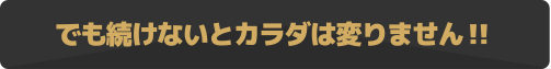 でも続けないとカラダは変りません!!