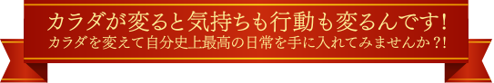 カラダが変ると気持ちも行動も変るんです!カラダを変えて自分史上最高の日常を手に入れてみませんか?!