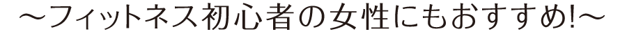 フィットネス初心者の女性にもおすすめ！